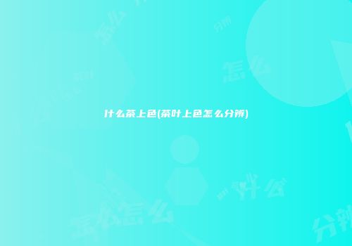 什么茶上色(茶叶上色怎么分辨)