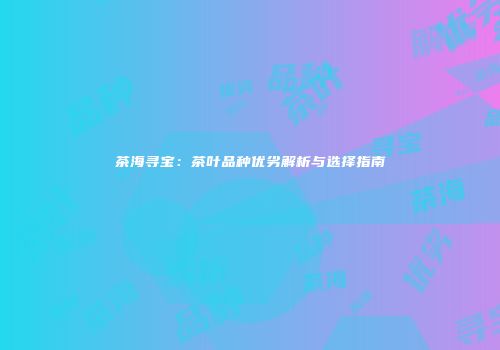 茶海寻宝：茶叶品种优劣解析与选择指南
