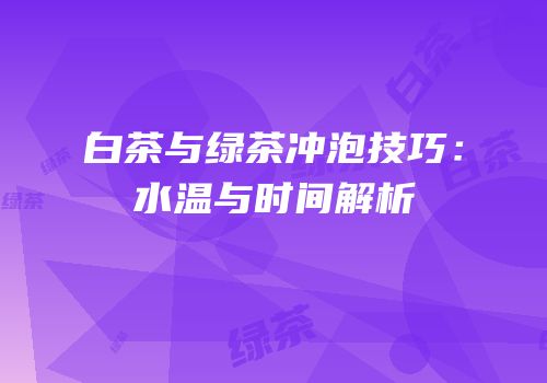 白茶与绿茶冲泡技巧：水温与时间解析