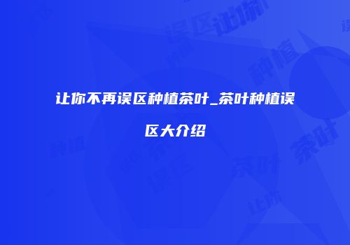 让你不再误区种植茶叶_茶叶种植误区大介绍