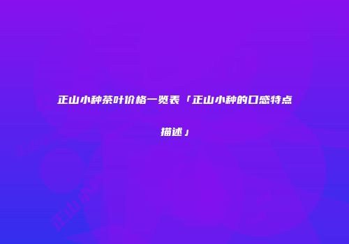 正山小种茶叶价格一览表「正山小种的口感特点描述」