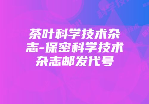 茶叶科学技术杂志-保密科学技术杂志邮发代号