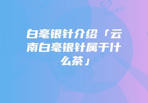 白毫银针介绍「云南白毫银针属于什么茶」