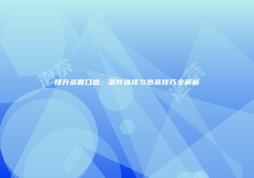 提升茶香口感：茶叶选择与泡茶技巧全解析