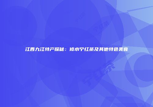 江西九江特产探秘：修水宁红茶及其他特色美食