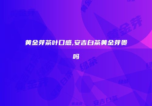 黄金芽茶叶口感,安吉白茶黄金芽贵吗