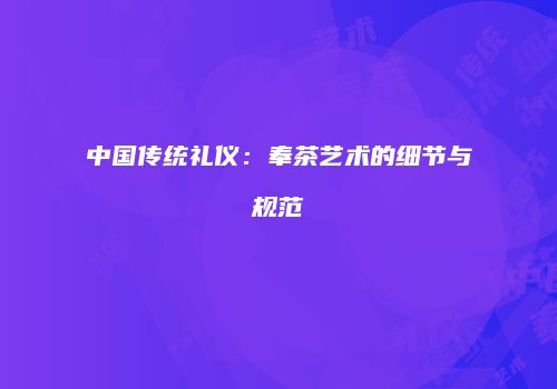 中国传统礼仪：奉茶艺术的细节与规范