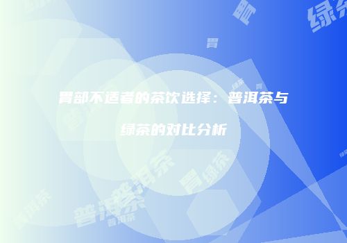 胃部不适者的茶饮选择：普洱茶与绿茶的对比分析