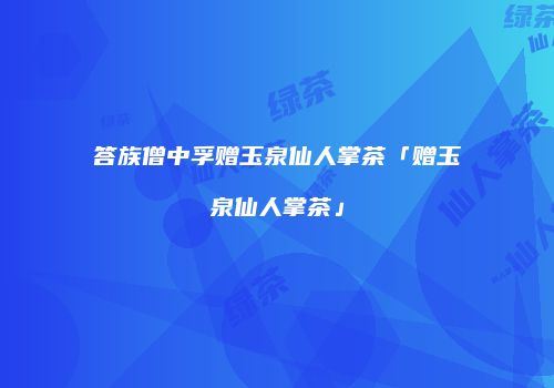 答族僧中孚赠玉泉仙人掌茶「赠玉泉仙人掌茶」