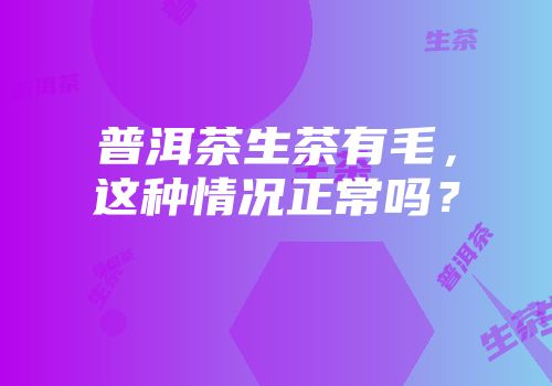 普洱茶生茶有毛，这种情况正常吗？