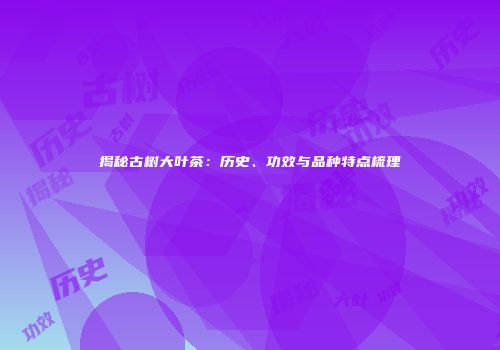 揭秘古树大叶茶：历史、功效与品种特点梳理