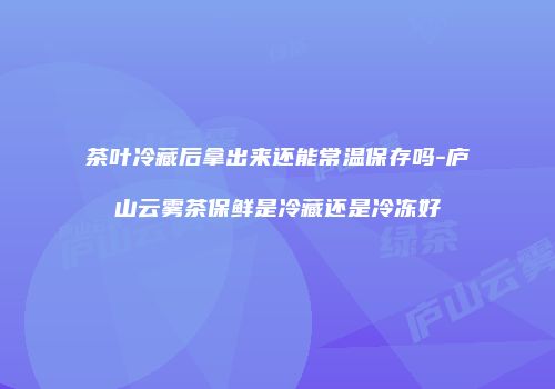 茶叶冷藏后拿出来还能常温保存吗-庐山云雾茶保鲜是冷藏还是冷冻好