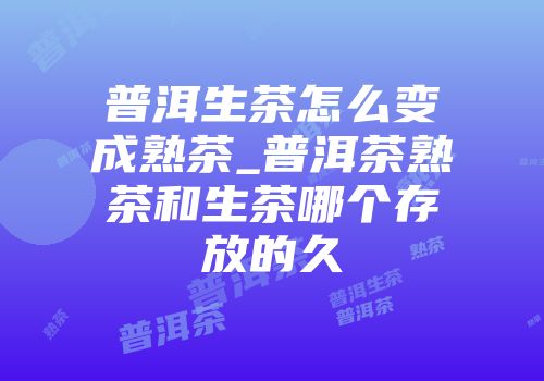 普洱生茶怎么变成熟茶_普洱茶熟茶和生茶哪个存放的久