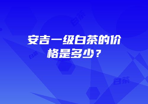安吉一级白茶的价格是多少？