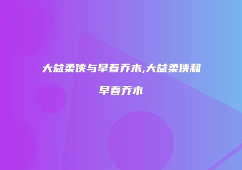 大益柔侠与早春乔木,大益柔侠和早春乔木