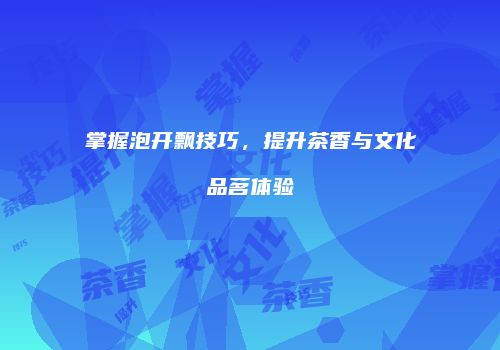 掌握泡开飘技巧，提升茶香与文化品茗体验