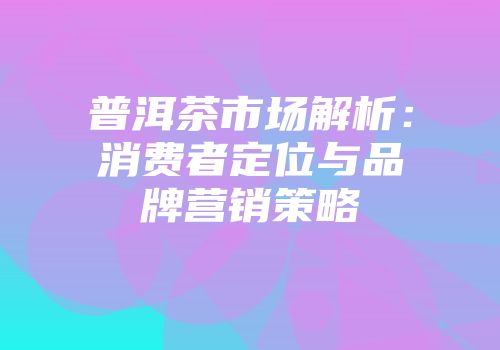 普洱茶市场解析：消费者定位与品牌营销策略
