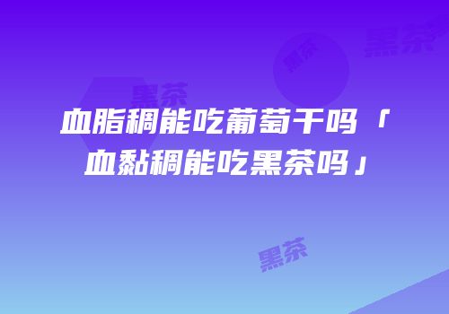 血脂稠能吃葡萄干吗「血黏稠能吃黑茶吗」