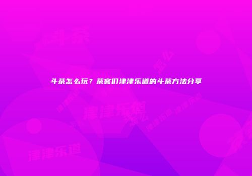 斗茶怎么玩？茶客们津津乐道的斗茶方法分享