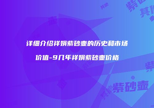详细介绍祥娟紫砂壶的历史和市场价值-9几年祥娟紫砂壶价格