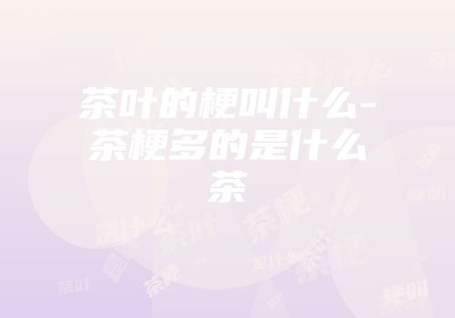 茶叶的梗叫什么-茶梗多的是什么茶