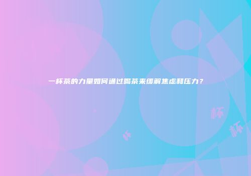 一杯茶的力量如何通过喝茶来缓解焦虑和压力？