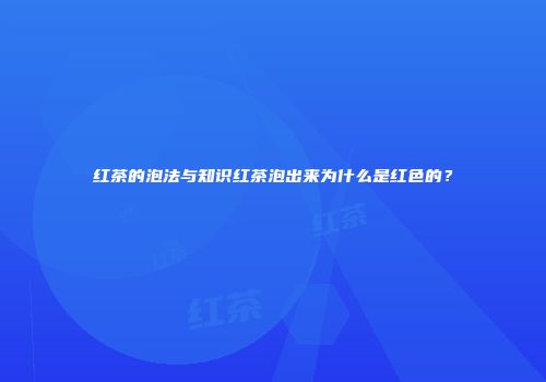 红茶的泡法与知识红茶泡出来为什么是红色的？
