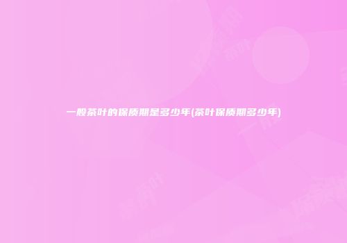 一般茶叶的保质期是多少年(茶叶保质期多少年)