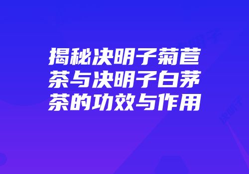 揭秘决明子菊苣茶与决明子白茅茶的功效与作用
