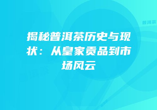 揭秘普洱茶历史与现状：从皇家贡品到市场风云