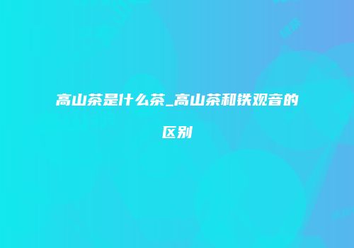 高山茶是什么茶_高山茶和铁观音的区别