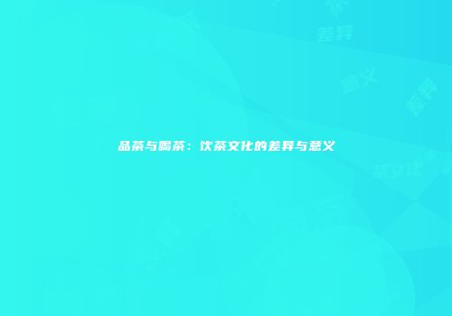 品茶与喝茶：饮茶文化的差异与意义