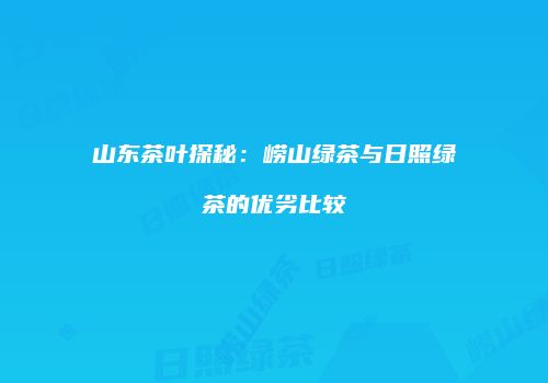 山东茶叶探秘：崂山绿茶与日照绿茶的优劣比较