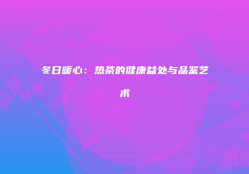 冬日暖心：热茶的健康益处与品鉴艺术