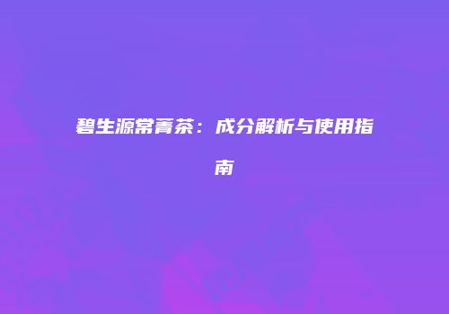 碧生源常菁茶：成分解析与使用指南