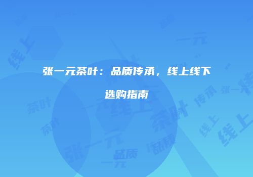 张一元茶叶：品质传承，线上线下选购指南