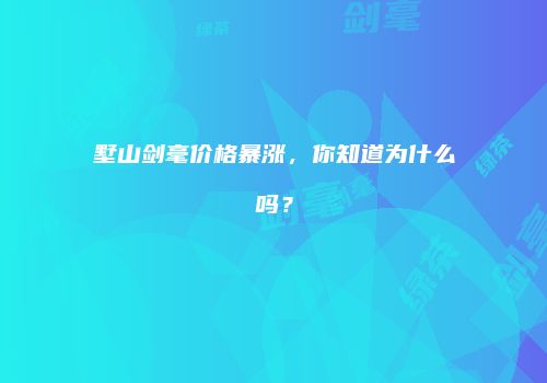 墅山剑毫价格暴涨，你知道为什么吗？