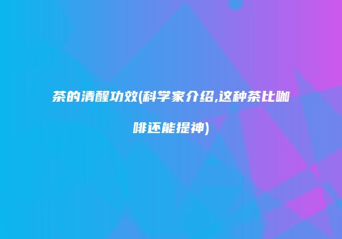 茶的清醒功效(科学家介绍,这种茶比咖啡还能提神)
