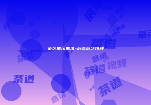 茶艺展示意境-茶道茶艺视频