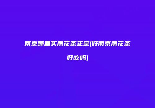 南京哪里买雨花茶正宗(好南京雨花茶好吃吗)