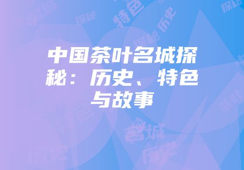 中国茶叶名城探秘：历史、特色与故事