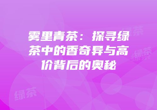 雾里青茶：探寻绿茶中的香奇异与高价背后的奥秘