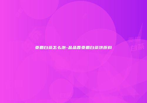 贡眉白茶怎么泡-品品香贡眉白茶饼原料