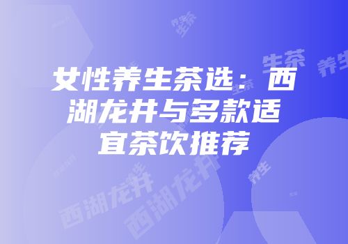 女性养生茶选：西湖龙井与多款适宜茶饮推荐