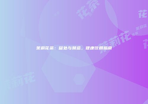 茉莉花茶：益处与禁忌，健康饮用指南