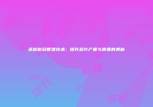 茶树树冠管理技术：提升茶叶产量与质量的奥秘
