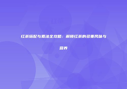 红茶搭配与煮法全攻略：解锁红茶的多重风味与营养