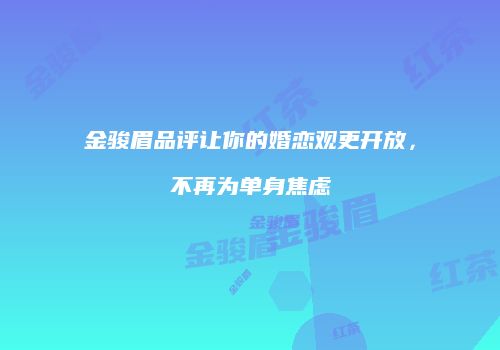 金骏眉品评让你的婚恋观更开放，不再为单身焦虑
