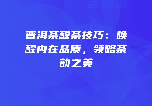 普洱茶醒茶技巧：唤醒内在品质，领略茶韵之美