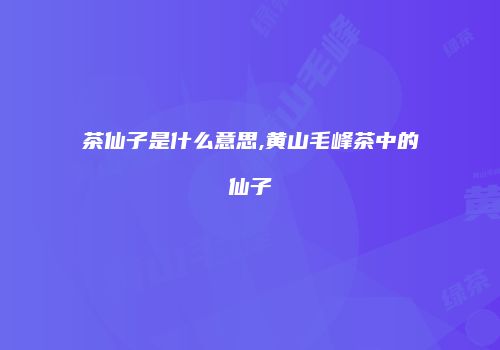 茶仙子是什么意思,黄山毛峰茶中的仙子